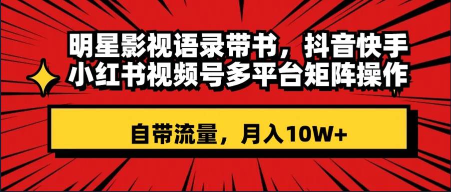 明星影视语录带书 抖音快手小红书视频号多平台矩阵操作，自带流量 月入10W-紫爵资源库