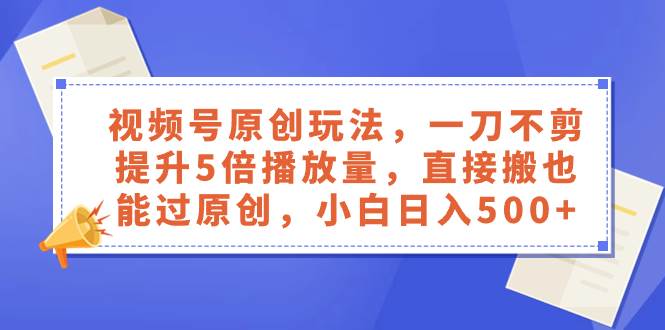 视频号原创玩法，一刀不剪提升5倍播放量，直接搬也能过原创，小白日入500-紫爵资源库