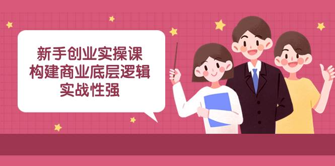 新手创业实操课：构建商业底层逻辑，实战性强（45节课）-紫爵资源库