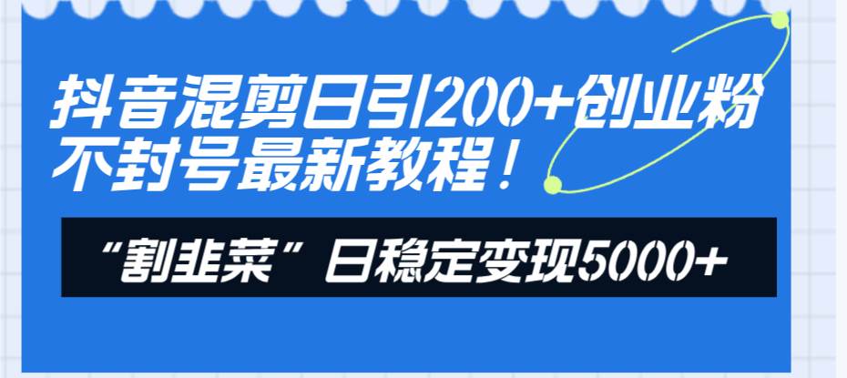 抖音混剪日引200 创业粉不封号最新教程！“割韭菜”日稳定变现5000 ！-紫爵资源库