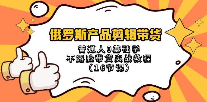 俄罗斯 产品剪辑带货，普通人0基础学不露脸带货实战教程（16节课）-紫爵资源库