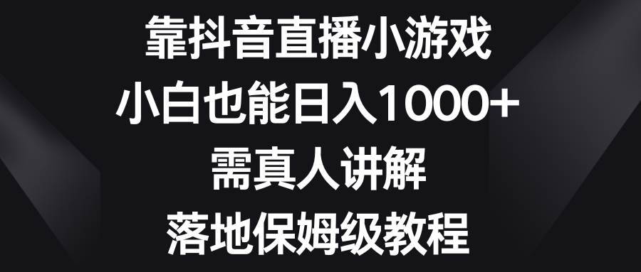 靠抖音直播小游戏，小白也能日入1000 ，需真人讲解，落地保姆级教程-紫爵资源库