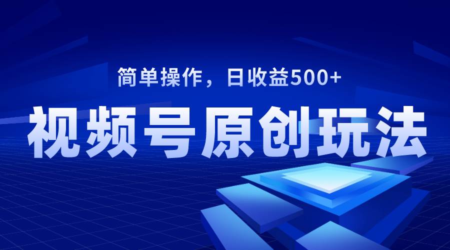 视频号原创视频玩法，日收益500-紫爵资源库