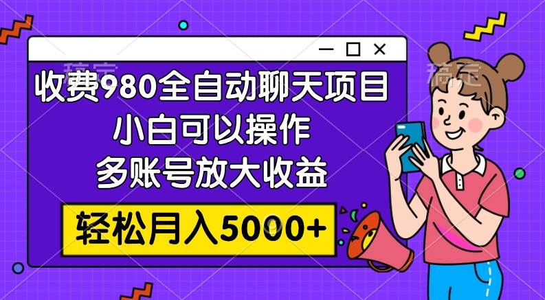 收费980的全自动聊天玩法，小白可以操作，多账号放大收益，轻松月入5000-紫爵资源库