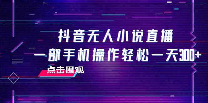 抖音无人小说直播 一部手机操作轻松一天300-紫爵资源库