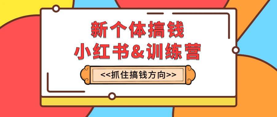 新个体·搞钱-小红书训练营：实战落地运营方法，抓住搞钱方向，每月多搞2w-紫爵资源库