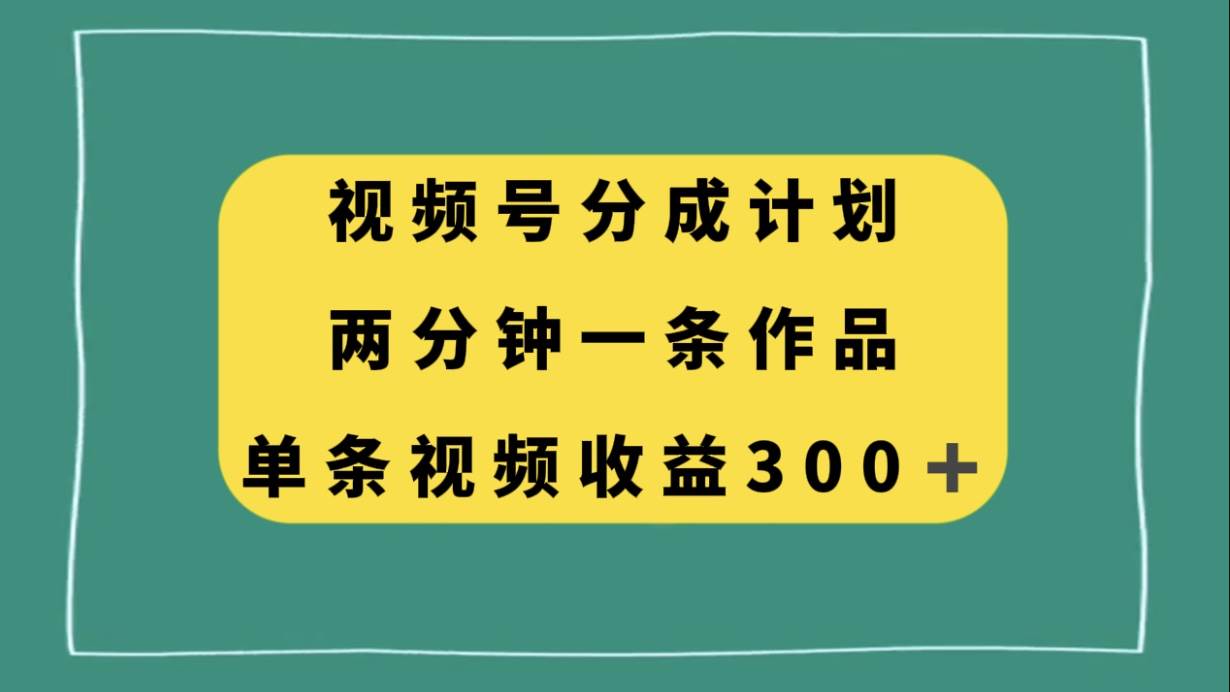 视频号分成计划，两分钟一条作品，单视频收益300-紫爵资源库