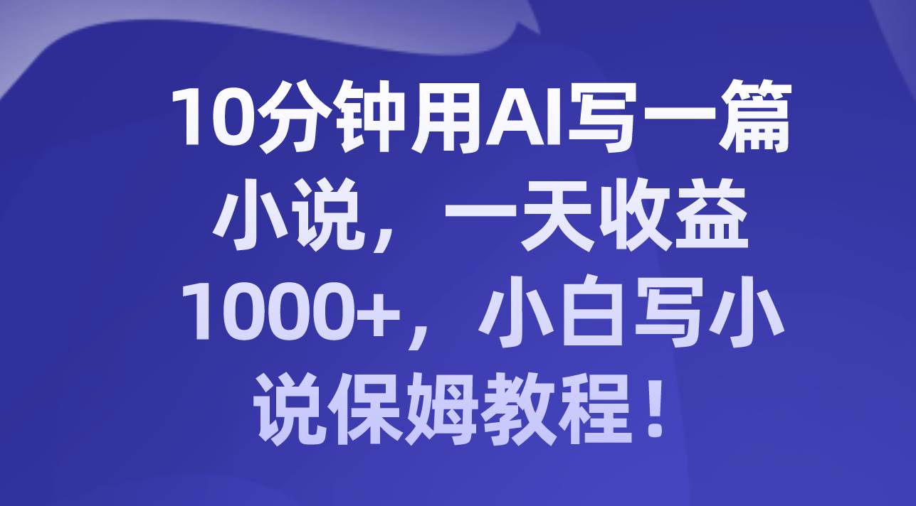 10分钟用AI写一篇小说，一天收益1000 ，小白写小说保姆教程！-紫爵资源库