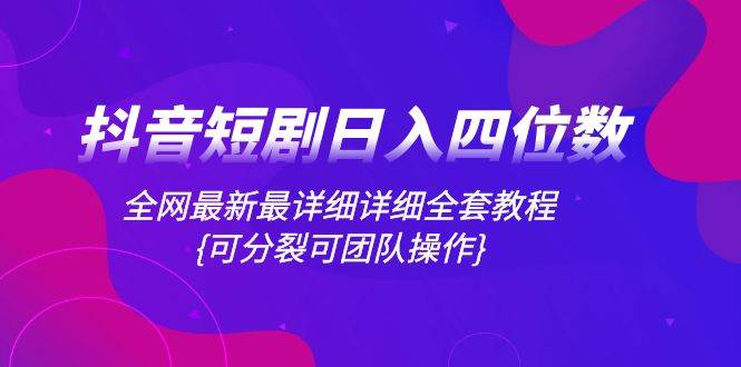 抖音短剧日入四位数，全网最新最详细详细全套教程{可分裂可团队操作}-紫爵资源库