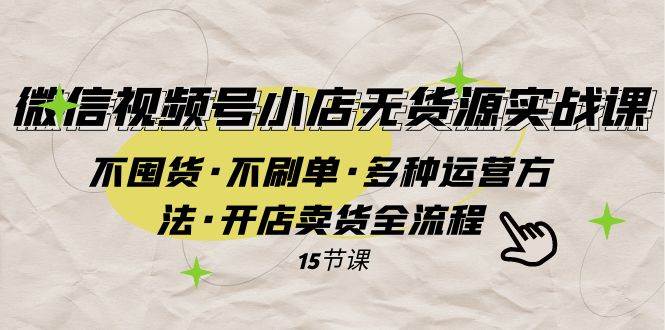 微信视频号小店无货源实战 不囤货·不刷单·多种运营方法·开店卖货全流程-紫爵资源库