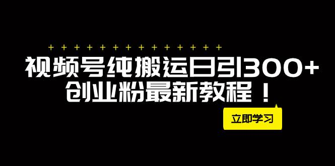 外面卖2580视频号纯搬运日引300 创业粉最新教程！-紫爵资源库