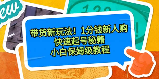 带货新玩法！1分钱新人购，快速起号秘籍！小白保姆级教程-紫爵资源库