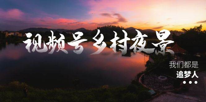 视频号乡村夜景治愈视频课程，一条龙实操玩法（教程 素材 软件）-紫爵资源库