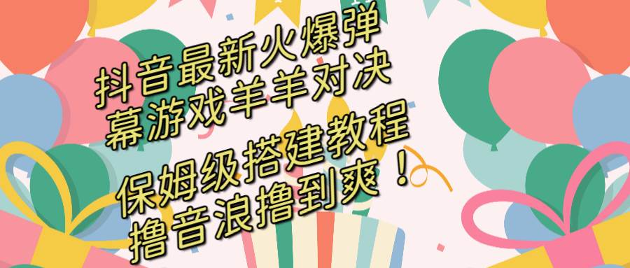 抖音最新火爆弹幕游戏羊羊对决，保姆级搭建开播教程，撸音浪直接撸到爽！-紫爵资源库