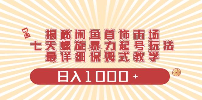 揭秘闲鱼首饰市场，七天螺旋暴力起号玩法，最详细保姆式教学，日入1000-紫爵资源库