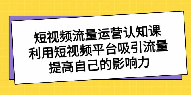 短视频流量-运营认知课，利用短视频平台吸引流量，提高自己的影响力-紫爵资源库