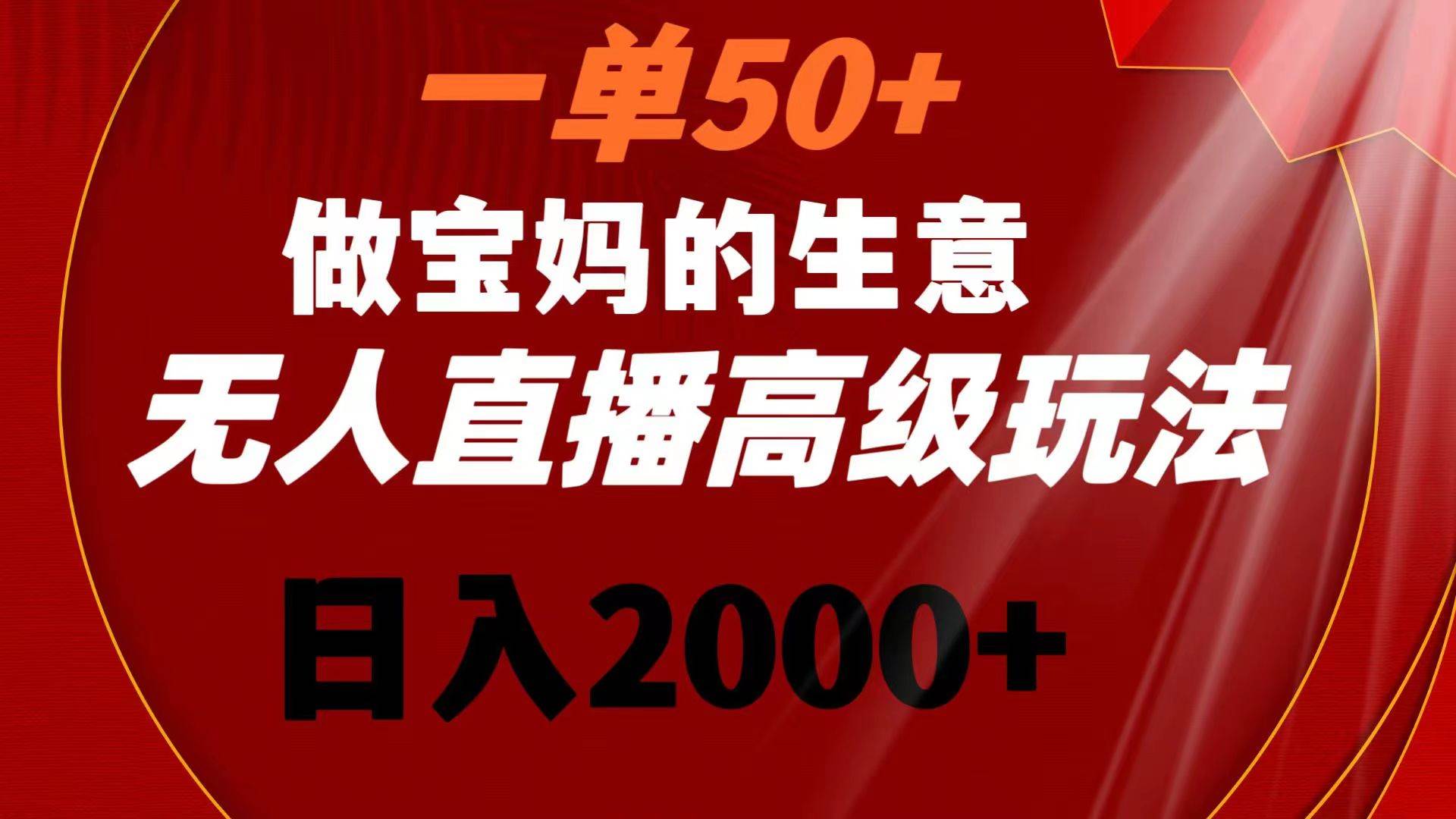 一单50 做宝妈的生意 无人直播高级玩法 日入2000-紫爵资源库