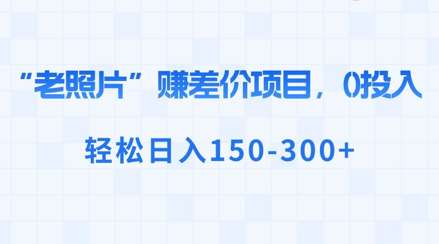 “老照片”赚差价，0投入，轻松日入150-300-紫爵资源库