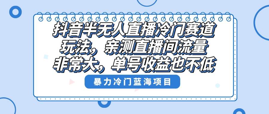 抖音半无人直播冷门赛道玩法，直播间流量非常大，单号收益也不低！-紫爵资源库