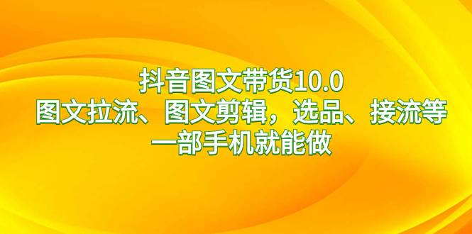 抖音图文带货10.0，图文拉流、图文剪辑，选品、接流等，一部手机就能做-紫爵资源库