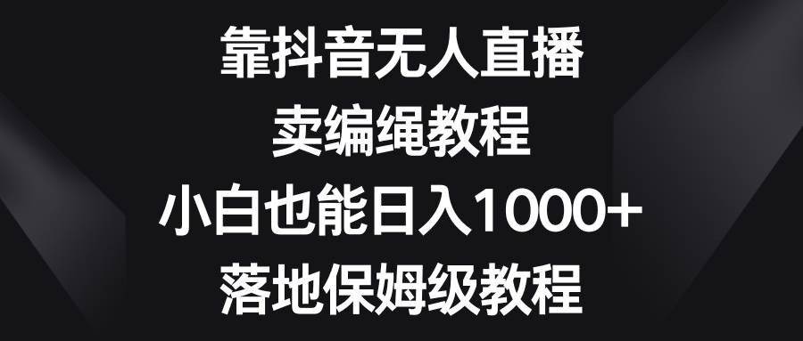 靠抖音无人直播，卖编绳教程，小白也能日入1000 ，落地保姆级教程-紫爵资源库