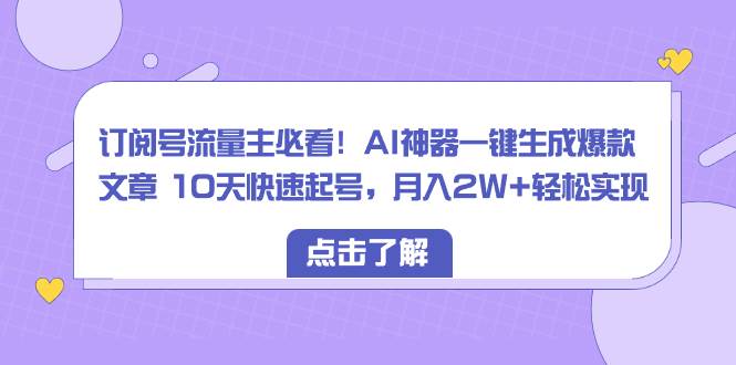 订阅号流量主必看！AI神器一键生成爆款文章 10天快速起号，月入2W 轻松实-紫爵资源库