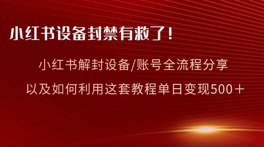 小红书设备及账号解封全流程分享，亲测有效，以及如何利用教程变现-紫爵资源库