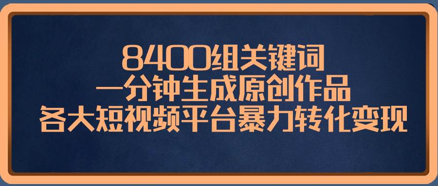 8400组关键词，一分钟生成原创作品，各大短视频平台暴力转化变现-紫爵资源库