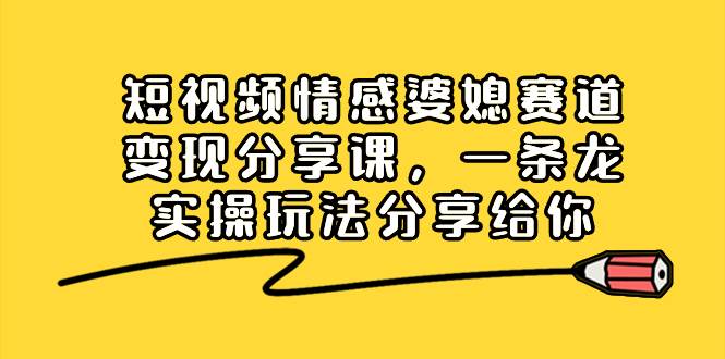 短视频情感婆媳赛道变现分享课，一条龙实操玩法分享给你-紫爵资源库