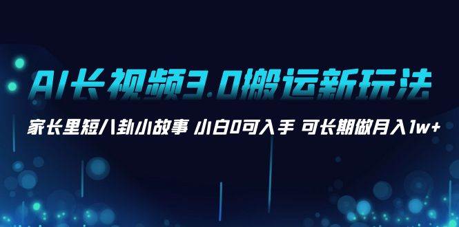 AI长视频3.0搬运新玩法 家长里短八卦小故事 小白0可入手 可长期做月入1w-紫爵资源库