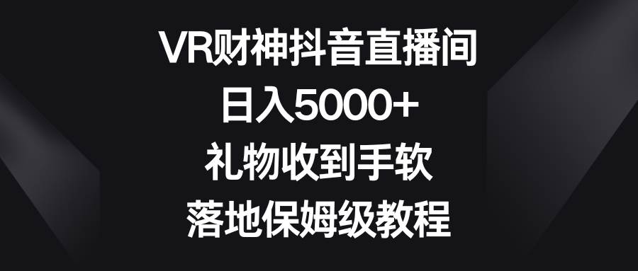 VR财神抖音直播间，日入5000 ，礼物收到手软，落地保姆级教程-紫爵资源库