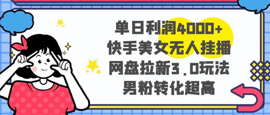 单日利润4000 快手美女无人挂播，网盘拉新3.0玩法，男粉转化超高-紫爵资源库