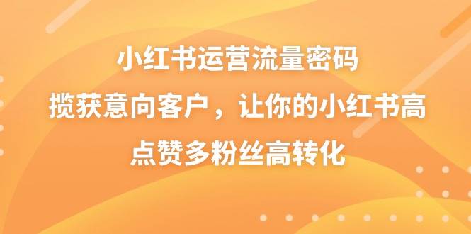 小红书运营流量密码，揽获意向客户，让你的小红书高点赞多粉丝高转化-紫爵资源库