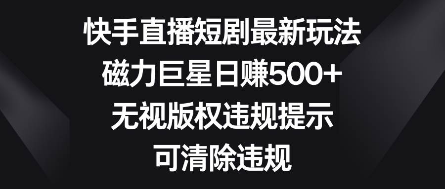 快手直播短剧最新玩法，磁力巨星日赚500 ，无视版权违规提示，可清除违规-紫爵资源库