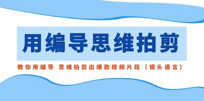 用编导的思维拍剪，教你用编导 思维拍剪出爆款视频片段（镜头语言）-紫爵资源库