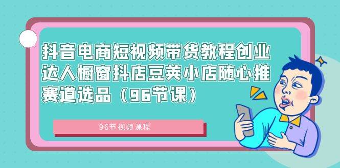 抖音电商短视频带货教程创业达人橱窗抖店豆荚小店随心推赛道选品（96节课）-紫爵资源库