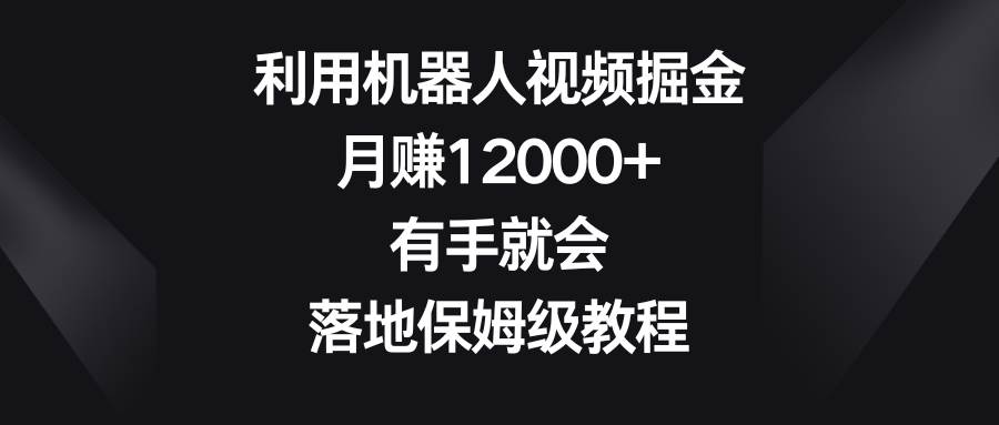 利用机器人视频掘金，月赚12000 ，有手就会，落地保姆级教程-紫爵资源库