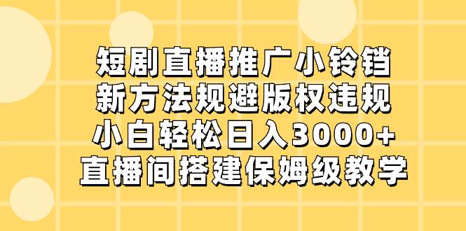 短剧直播推广小铃铛，新方法规避版权违规，小白轻松日入3000-紫爵资源库