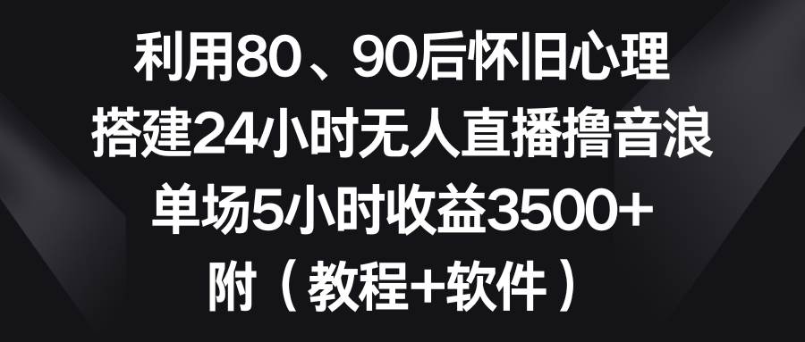 利用80、90后怀旧心理，搭建24小时无人直播撸音浪，单场5小时收益3500 …-紫爵资源库