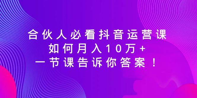 合伙人必看抖音运营课，如何月入10万 ，一节课告诉你答案！-紫爵资源库