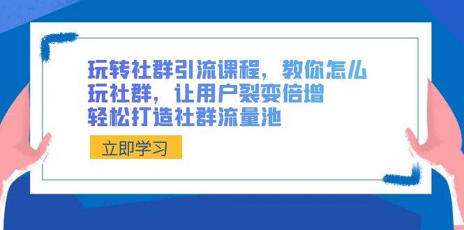 玩转社群 引流课程，教你怎么玩社群，让用户裂变倍增，轻松打造社群流量池-紫爵资源库