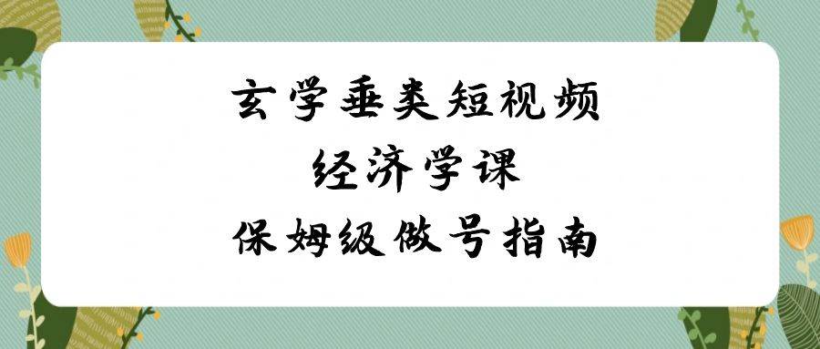 玄学 垂类短视频经济学课，保姆级做号指南（8节课）-紫爵资源库