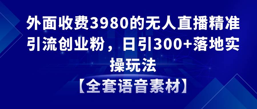 无人直播精准引流创业粉，日引300+落地实操玩法【全套语音素材】-紫爵资源库