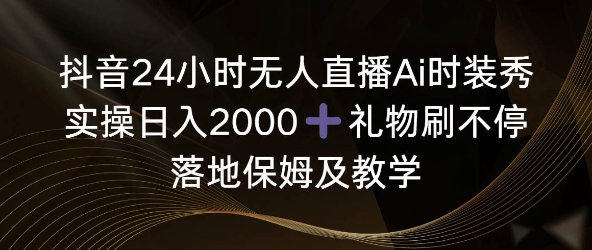 抖音24小时无人直播Ai时装秀，实操日入2000+，礼物刷不停，落地保姆及教学-紫爵资源库