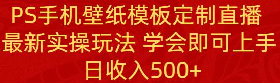 PS手机壁纸模板定制直播 最新实操玩法 学会即可上手 日收入500+-紫爵资源库