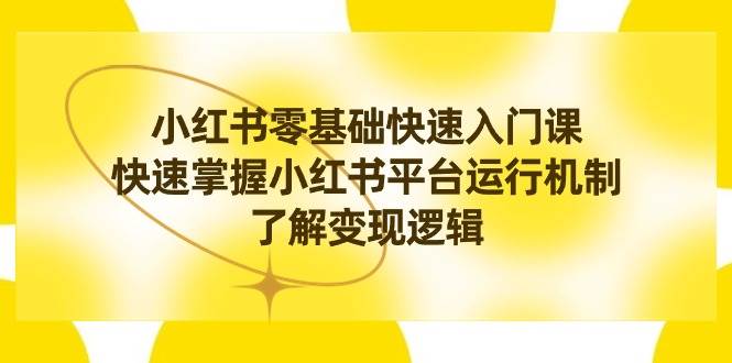 小红书0基础快速入门课，快速掌握小红书平台运行机制，了解变现逻辑-紫爵资源库