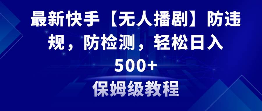 最新快手【无人播剧】防违规，防检测，多种变现方式，日入500+教程+素材-紫爵资源库