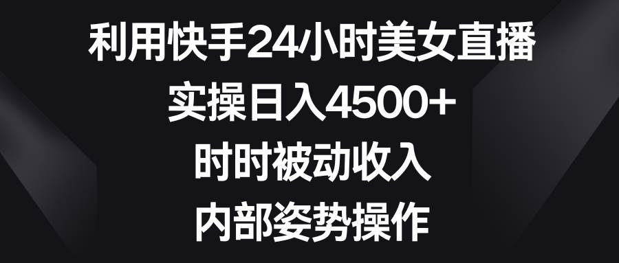 利用快手24小时美女直播，实操日入4500+，时时被动收入，内部姿势操作-紫爵资源库