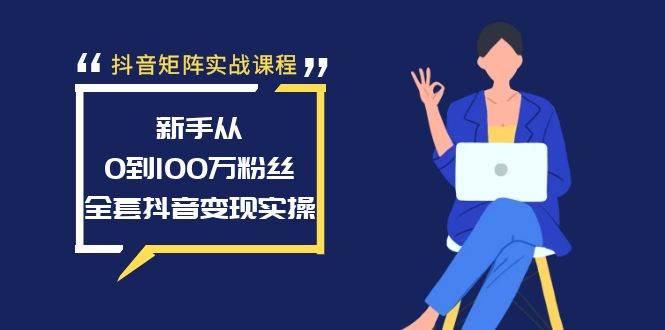 抖音矩阵实战课程：新手从0到100万粉丝，全套抖音变现实操-紫爵资源库