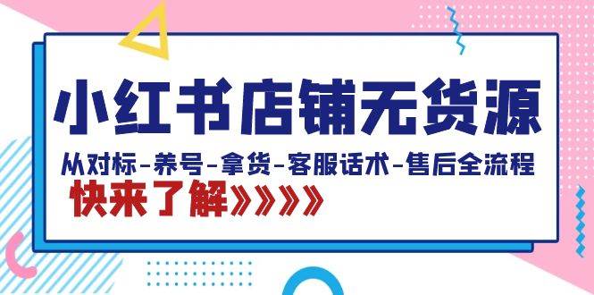 小红书店铺无货源：从对标-养号-拿货-客服话术-售后全流程（20节课）-紫爵资源库